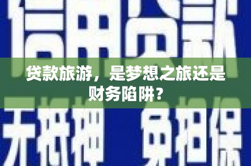 平舆贷款旅游，是梦想之旅还是财务陷阱？