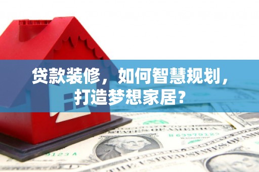 平舆贷款装修，如何智慧规划，打造梦想家居？