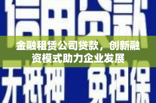 平舆金融租赁公司贷款，创新融资模式助力企业发展