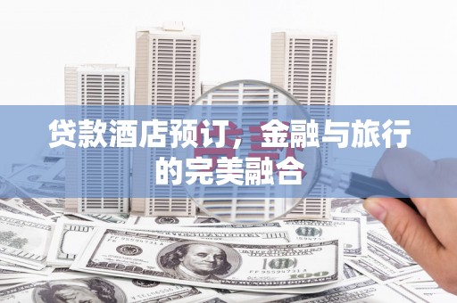 平舆贷款酒店预订，金融与旅行的完美融合