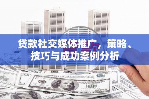 平舆贷款社交媒体推广，策略、技巧与成功案例分析