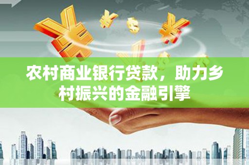 平舆农村商业银行贷款，助力乡村振兴的金融引擎