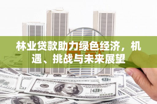 平舆林业贷款助力绿色经济，机遇、挑战与未来展望