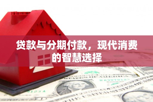 平舆贷款与分期付款，现代消费的智慧选择