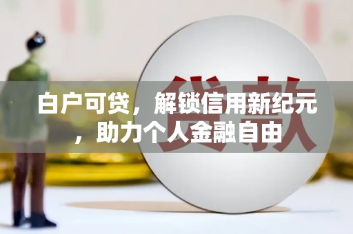 平舆白户可贷，解锁信用新纪元，助力个人金融自由