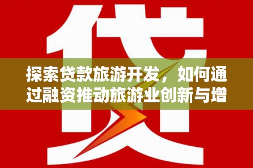 平舆探索贷款旅游开发，如何通过融资推动旅游业创新与增长