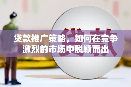 平舆贷款推广策略，如何在竞争激烈的市场中脱颖而出