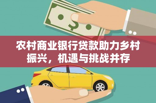 平舆农村商业银行贷款助力乡村振兴，机遇与挑战并存