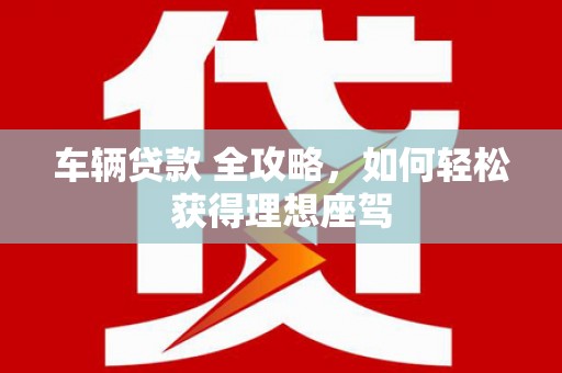 平舆车辆贷款 全攻略，如何轻松获得理想座驾