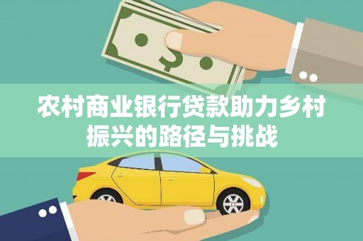 平舆农村商业银行贷款助力乡村振兴的路径与挑战