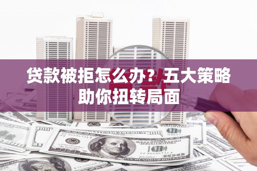 平舆贷款被拒怎么办？五大策略助你扭转局面