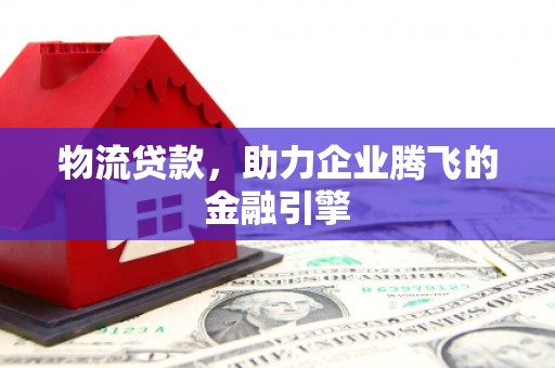 平舆物流贷款，助力企业腾飞的金融引擎