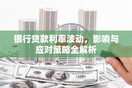 平舆银行贷款利率波动，影响与应对策略全解析