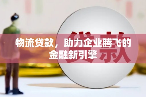 平舆物流贷款，助力企业腾飞的金融新引擎