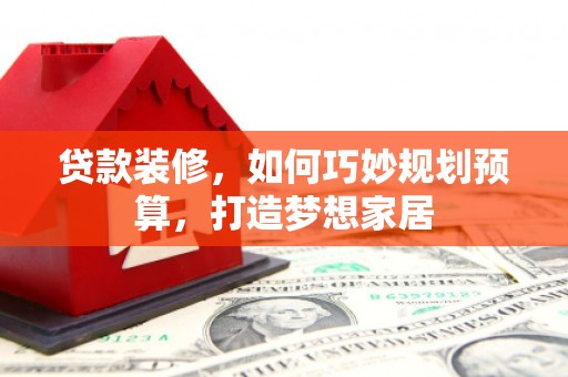 平舆贷款装修，如何巧妙规划预算，打造梦想家居