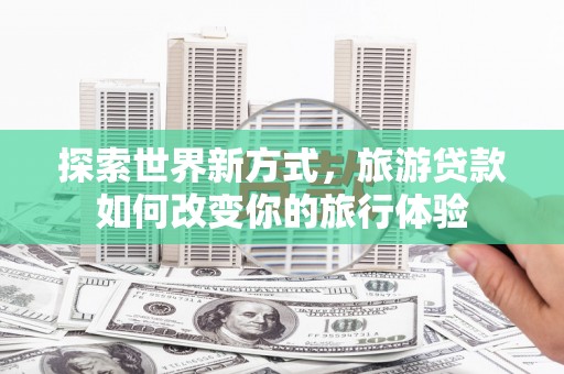 平舆探索世界新方式，旅游贷款如何改变你的旅行体验