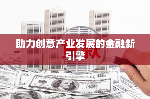 平舆助力创意产业发展的金融新引擎