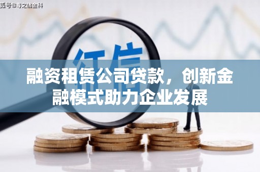 平舆融资租赁公司贷款，创新金融模式助力企业发展