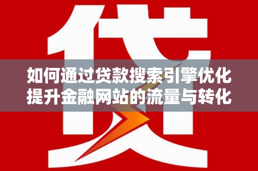 平舆如何通过贷款搜索引擎优化提升金融网站的流量与转化率
