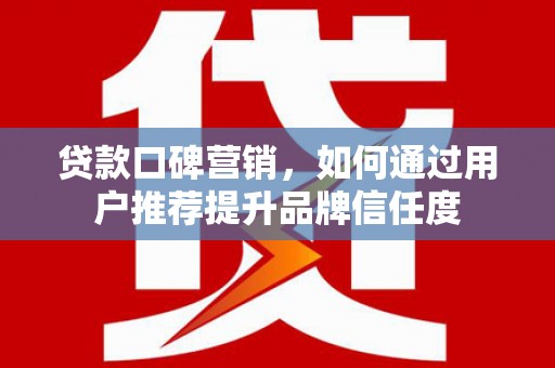 平舆贷款口碑营销，如何通过用户推荐提升品牌信任度