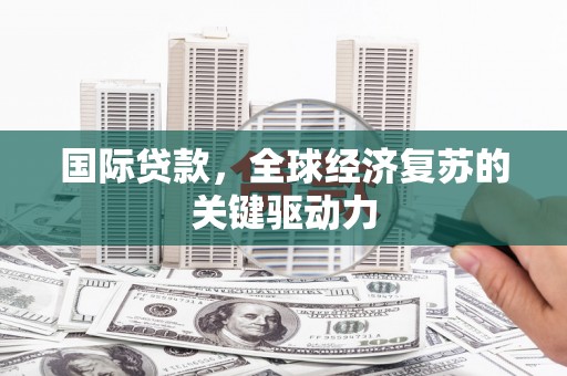 平舆国际贷款，全球经济复苏的关键驱动力