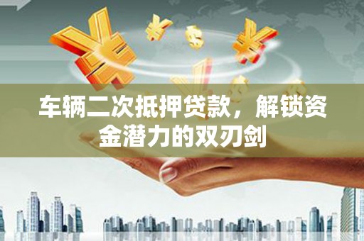 平舆车辆二次抵押贷款，解锁资金潜力的双刃剑