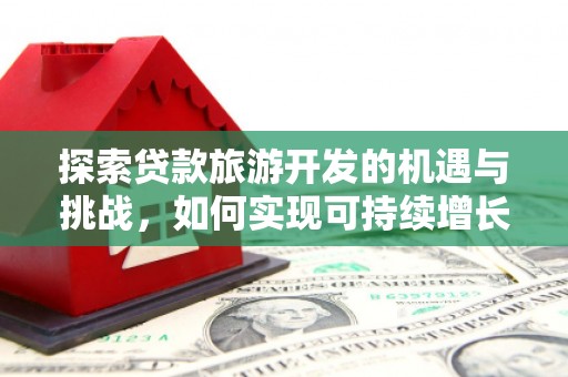 平舆探索贷款旅游开发的机遇与挑战，如何实现可持续增长