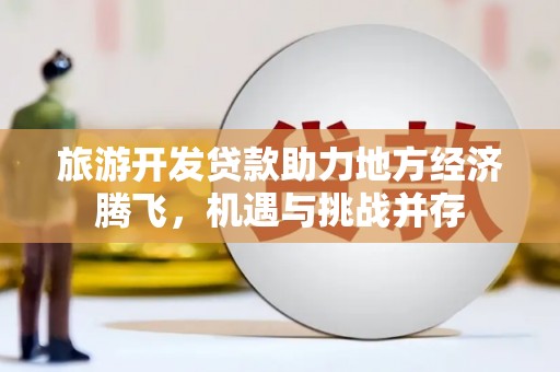 平舆旅游开发贷款助力地方经济腾飞，机遇与挑战并存