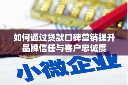 平舆如何通过贷款口碑营销提升品牌信任与客户忠诚度