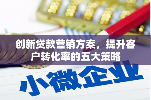 平舆创新贷款营销方案，提升客户转化率的五大策略