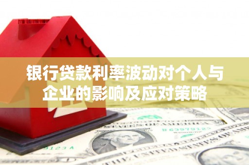 平舆银行贷款利率波动对个人与企业的影响及应对策略
