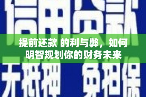 平舆提前还款 的利与弊，如何明智规划你的财务未来