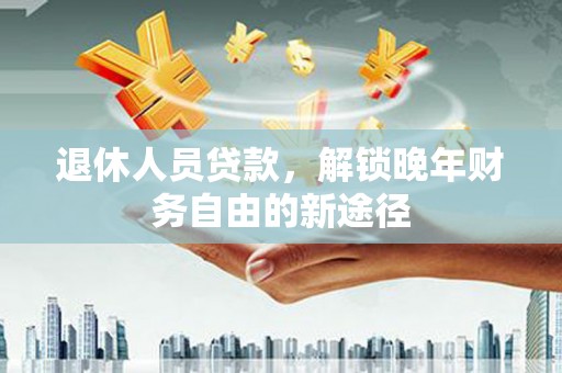 平舆退休人员贷款，解锁晚年财务自由的新途径