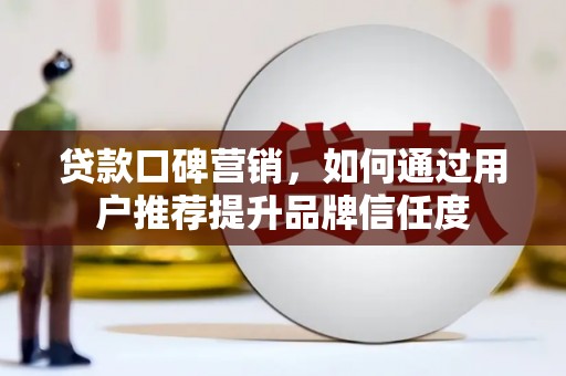 平舆贷款口碑营销，如何通过用户推荐提升品牌信任度