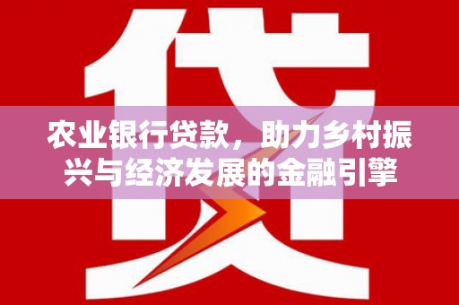 平舆农业银行贷款，助力乡村振兴与经济发展的金融引擎