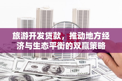 平舆旅游开发贷款，推动地方经济与生态平衡的双赢策略