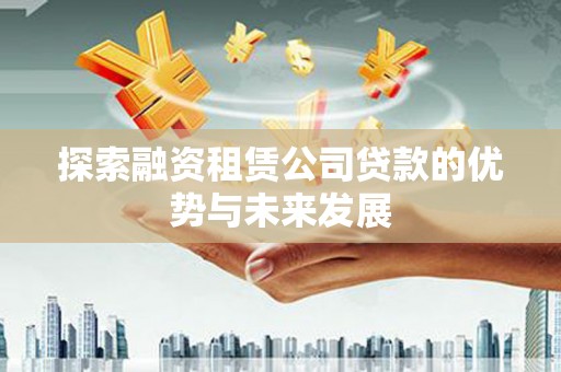 平舆探索融资租赁公司贷款的优势与未来发展