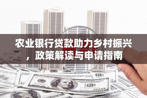 平舆农业银行贷款助力乡村振兴，政策解读与申请指南