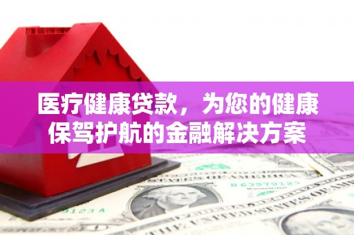平舆医疗健康贷款，为您的健康保驾护航的金融解决方案