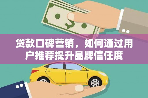平舆贷款口碑营销，如何通过用户推荐提升品牌信任度