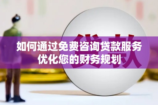平舆如何通过免费咨询贷款服务优化您的财务规划
