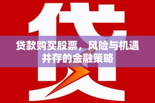 平舆贷款购买股票，风险与机遇并存的金融策略
