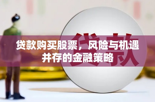 平舆贷款购买股票，风险与机遇并存的金融策略