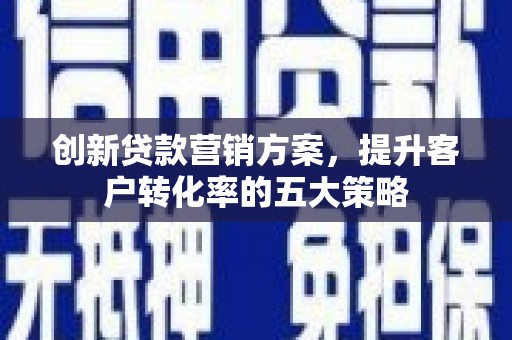 平舆创新贷款营销方案，提升客户转化率的五大策略
