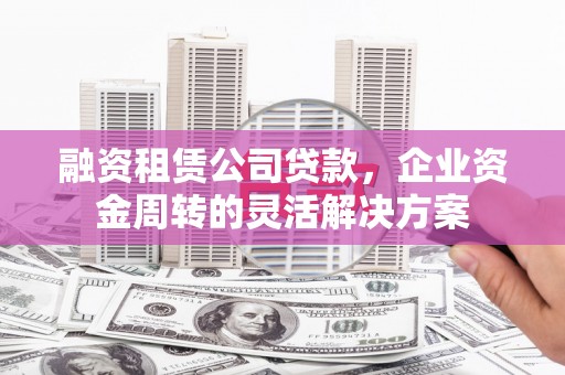 平舆融资租赁公司贷款，企业资金周转的灵活解决方案