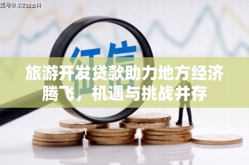 平舆旅游开发贷款助力地方经济腾飞，机遇与挑战并存