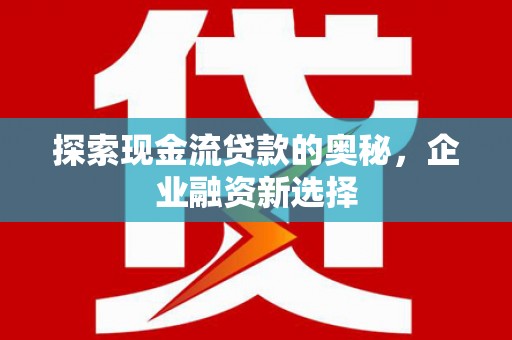平舆探索现金流贷款的奥秘，企业融资新选择