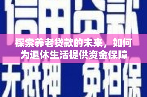 平舆探索养老贷款的未来，如何为退休生活提供资金保障