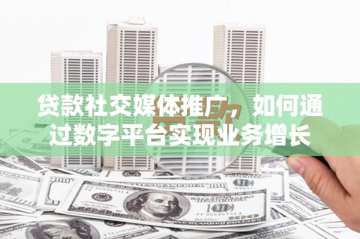 平舆贷款社交媒体推广，如何通过数字平台实现业务增长