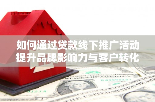 平舆如何通过贷款线下推广活动提升品牌影响力与客户转化率